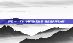 开云APP下载-中国女队胜韩国 晋级世乒赛半决赛