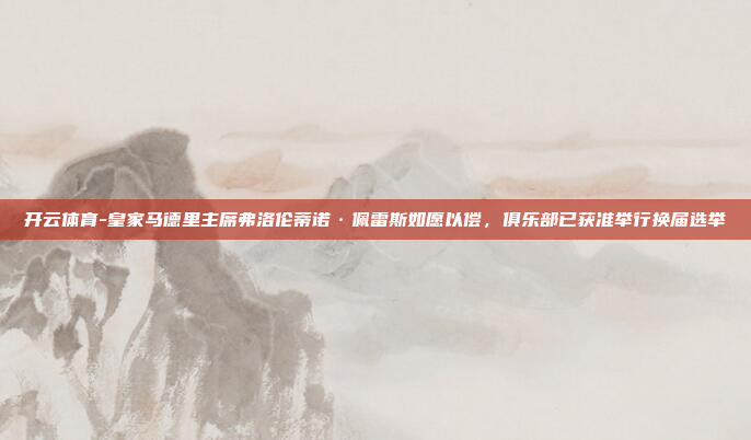 开云体育-皇家马德里主席弗洛伦蒂诺·佩雷斯如愿以偿,俱乐部已获准举行换届选举
