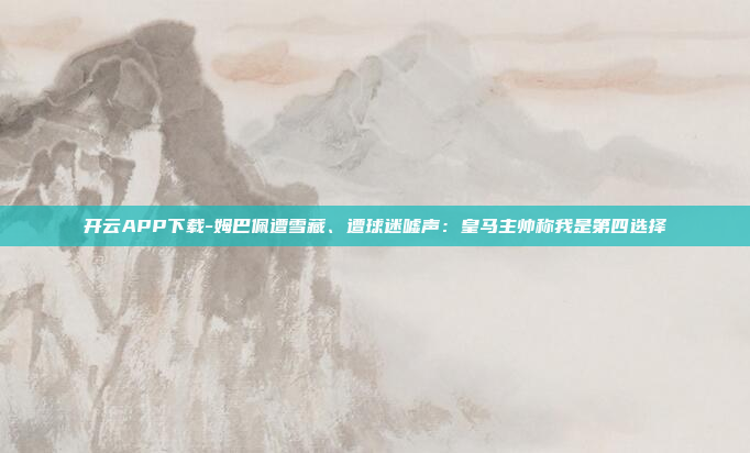 开云APP下载-姆巴佩遭雪藏、遭球迷嘘声:皇马主帅称我是第四选择