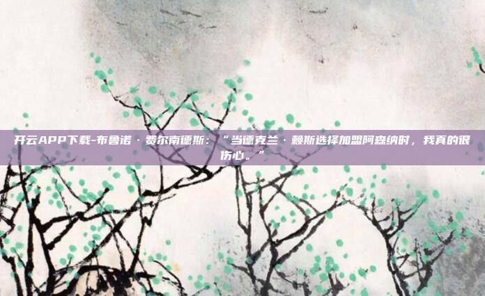开云APP下载-布鲁诺·费尔南德斯:“当德克兰·赖斯选择加盟阿森纳时,我真的很伤心。”