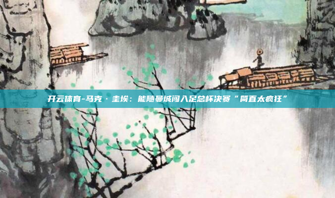开云体育-马克·圭埃:能随曼城闯入足总杯决赛“简直太疯狂”