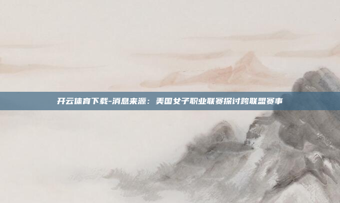 开云体育下载-消息来源:美国女子职业联赛探讨跨联盟赛事